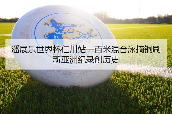 潘展乐世界杯仁川站一百米混合泳摘铜刷新亚洲纪录创历史